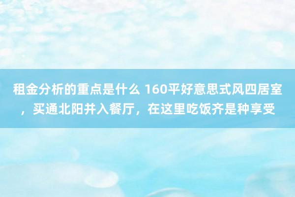 租金分析的重点是什么 160平好意思式风四居室，买通北阳并入餐厅，在这里吃饭齐是种享受