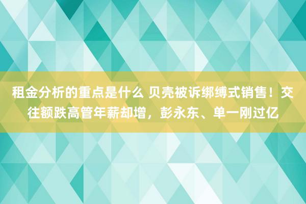 租金分析的重点是什么 贝壳被诉绑缚式销售！交往额跌高管年薪却增，彭永东、单一刚过亿