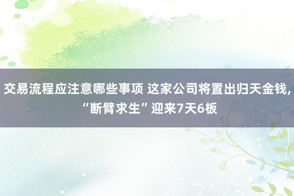 交易流程应注意哪些事项 这家公司将置出归天金钱, “断臂求生”迎来7天6板