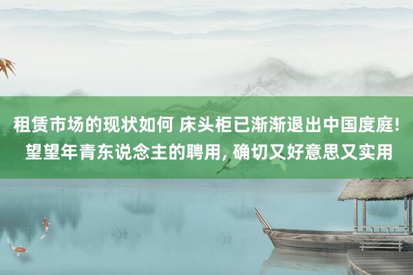 租赁市场的现状如何 床头柜已渐渐退出中国度庭! 望望年青东说念主的聘用, 确切又好意思又实用