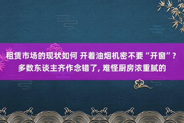 租赁市场的现状如何 开着油烟机密不要“开窗”? 多数东谈主齐作念错了, 难怪厨房浓重腻的