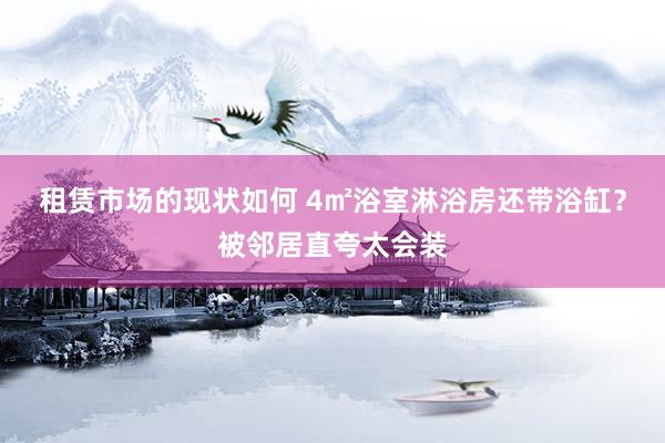 租赁市场的现状如何 4㎡浴室淋浴房还带浴缸？被邻居直夸太会装