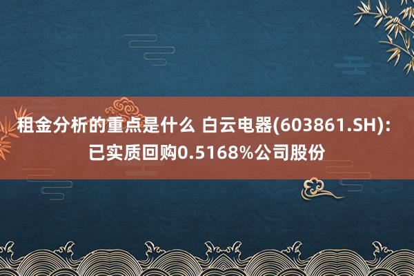 租金分析的重点是什么 白云电器(603861.SH): 已实质回购0.5168%公司股份