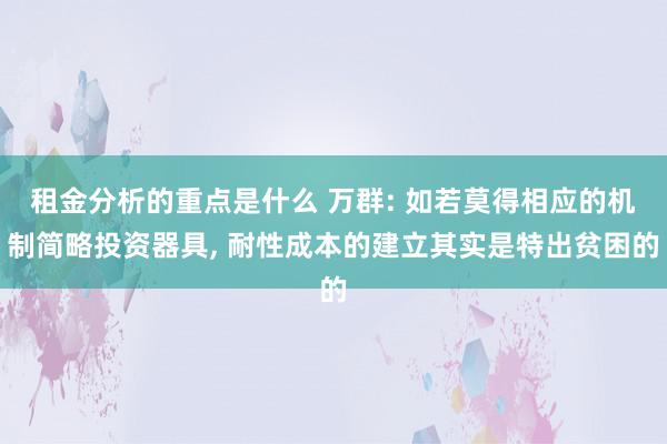 租金分析的重点是什么 万群: 如若莫得相应的机制简略投资器具, 耐性成本的建立其实是特出贫困的