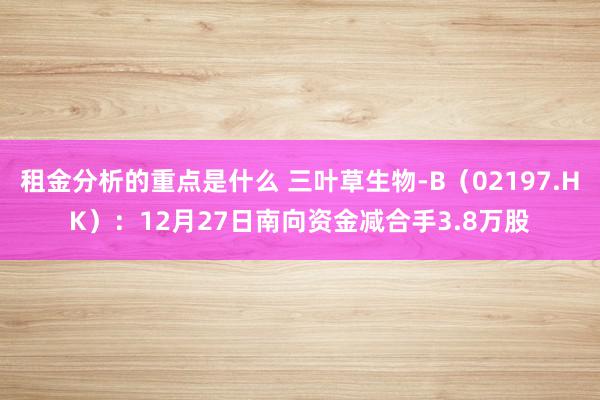 租金分析的重点是什么 三叶草生物-B（02197.HK）：12月27日南向资金减合手3.8万股