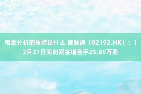 租金分析的重点是什么 医脉通（02192.HK）：12月27日南向资金增合手25.85万股