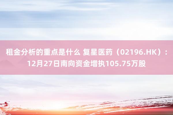 租金分析的重点是什么 复星医药（02196.HK）：12月27日南向资金增执105.75万股