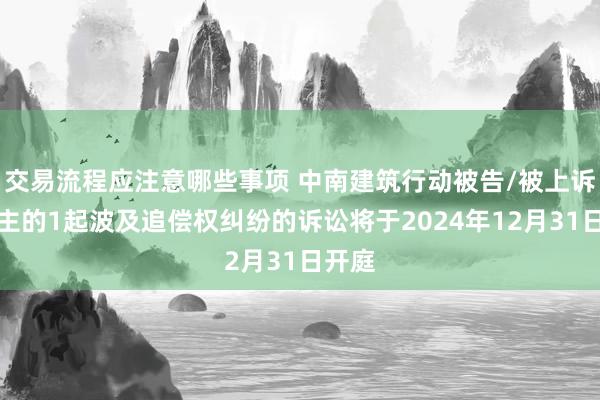 交易流程应注意哪些事项 中南建筑行动被告/被上诉东谈主的1起波及追偿权纠纷的诉讼将于2024年12月31日开庭