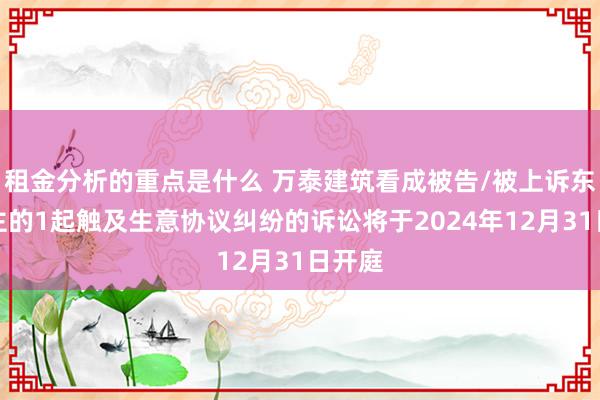 租金分析的重点是什么 万泰建筑看成被告/被上诉东说念主的1起触及生意协议纠纷的诉讼将于2024年12月31日开庭