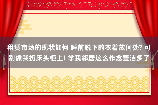 租赁市场的现状如何 睡前脱下的衣着放何处? 可别像我扔床头柜上! 学我邻居这么作念整洁多了