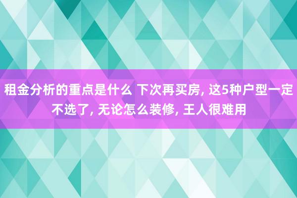 租金分析的重点是什么 下次再买房, 这5种户型一定不选了, 无论怎么装修, 王人很难用