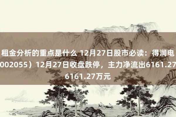 租金分析的重点是什么 12月27日股市必读：得润电子（002055）12月27日收盘跌停，主力净流出6161.27万元