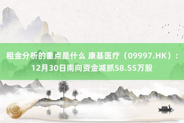 租金分析的重点是什么 康基医疗（09997.HK）：12月30日南向资金减抓58.55万股