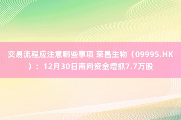 交易流程应注意哪些事项 荣昌生物（09995.HK）：12月30日南向资金增抓7.7万股