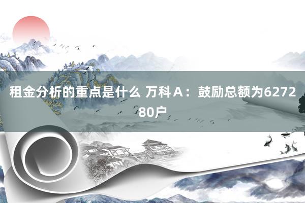 租金分析的重点是什么 万科Ａ：鼓励总额为627280户