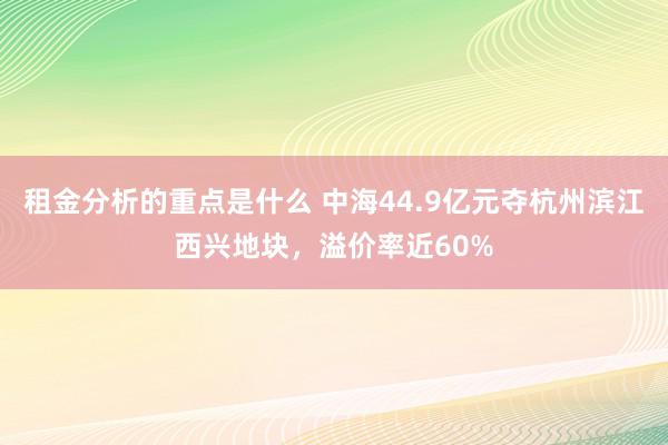 租金分析的重点是什么 中海44.9亿元夺杭州滨江西兴地块，溢价率近60%