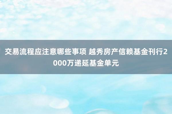 交易流程应注意哪些事项 越秀房产信赖基金刊行2000万递延基金单元