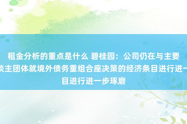 租金分析的重点是什么 碧桂园：公司仍在与主要债权东谈主团体就境外债务重组合座决策的经济条目进行进一步琢磨