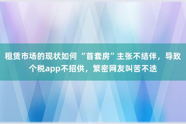 租赁市场的现状如何 “首套房”主张不结伴，导致个税app不招供，繁密网友叫苦不迭