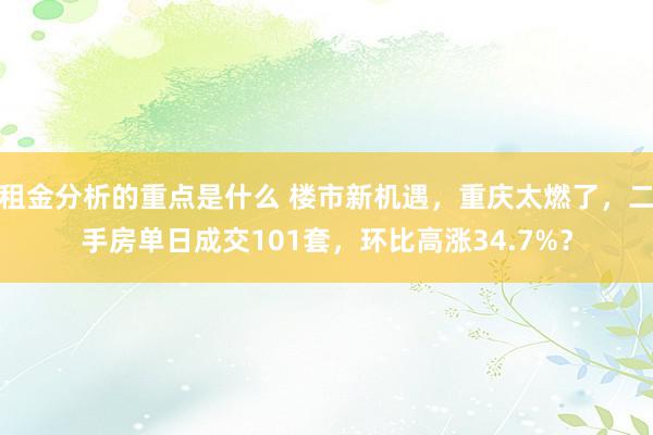 租金分析的重点是什么 楼市新机遇，重庆太燃了，二手房单日成交101套，环比高涨34.7%？