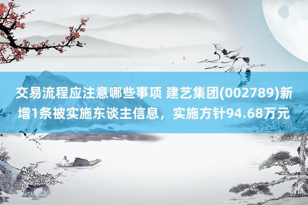 交易流程应注意哪些事项 建艺集团(002789)新增1条被实施东谈主信息，实施方针94.68万元