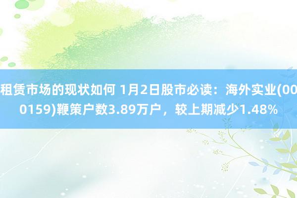 租赁市场的现状如何 1月2日股市必读：海外实业(000159)鞭策户数3.89万户，较上期减少1.48%