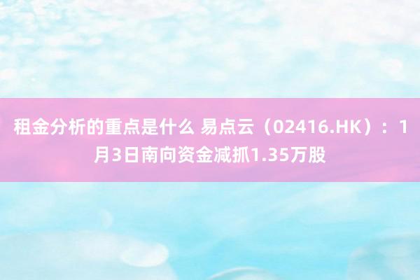 租金分析的重点是什么 易点云（02416.HK）：1月3日南向资金减抓1.35万股