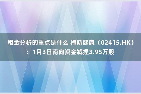 租金分析的重点是什么 梅斯健康（02415.HK）：1月3日南向资金减捏3.95万股