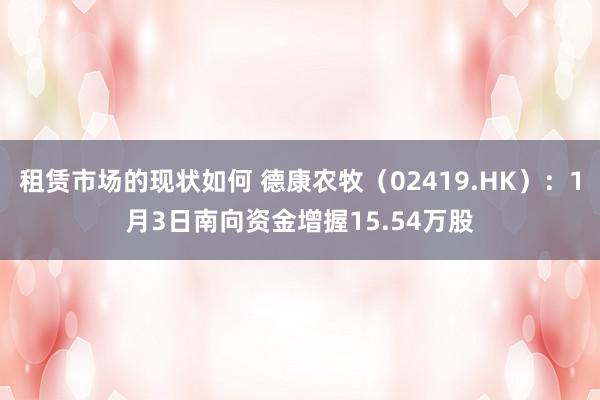 租赁市场的现状如何 德康农牧（02419.HK）：1月3日南向资金增握15.54万股