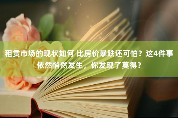 租赁市场的现状如何 比房价暴跌还可怕？这4件事依然悄然发生，你发现了莫得？