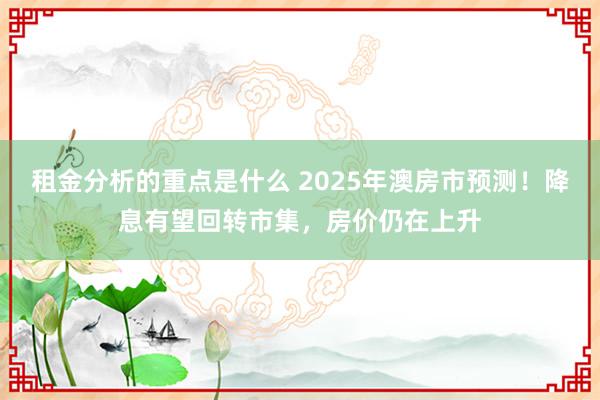 租金分析的重点是什么 2025年澳房市预测！降息有望回转市集，房价仍在上升