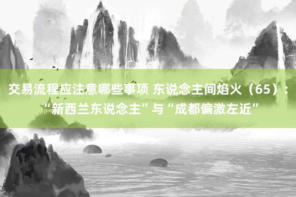 交易流程应注意哪些事项 东说念主间焰火（65）: “新西兰东说念主”与“成都偏激左近”