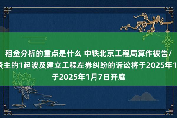 租金分析的重点是什么 中铁北京工程局算作被告/被上诉东谈主的1起波及建立工程左券纠纷的诉讼将于2025年1月7日开庭