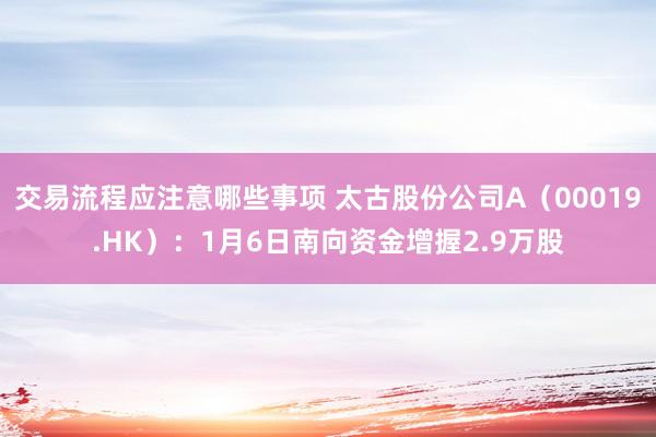 交易流程应注意哪些事项 太古股份公司A（00019.HK）：1月6日南向资金增握2.9万股