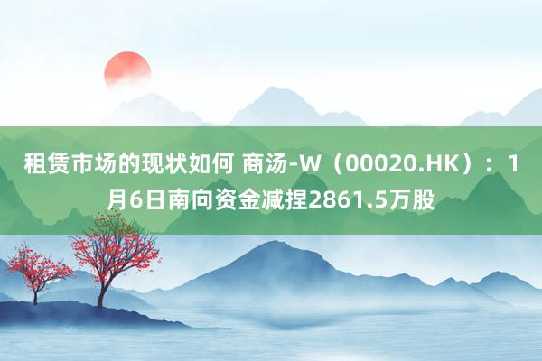 租赁市场的现状如何 商汤-W（00020.HK）：1月6日南向资金减捏2861.5万股