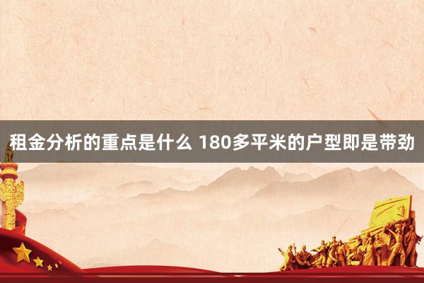 租金分析的重点是什么 180多平米的户型即是带劲