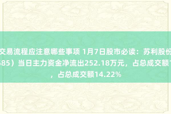 交易流程应注意哪些事项 1月7日股市必读：苏利股份（603585）当日主力资金净流出252.18万元，占总成交额14.22%