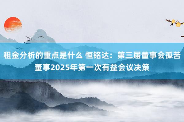 租金分析的重点是什么 恒铭达：第三届董事会孤苦董事2025年第一次有益会议决策