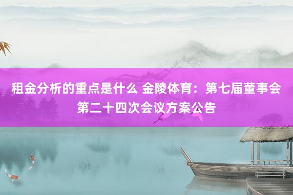 租金分析的重点是什么 金陵体育：第七届董事会第二十四次会议方案公告