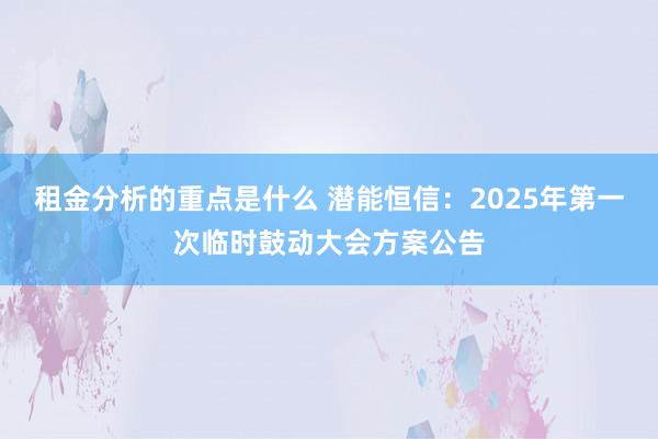 租金分析的重点是什么 潜能恒信：2025年第一次临时鼓动大会方案公告