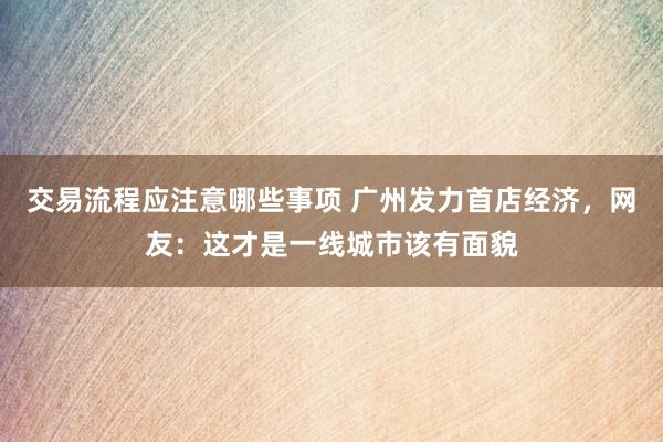 交易流程应注意哪些事项 广州发力首店经济，网友：这才是一线城市该有面貌