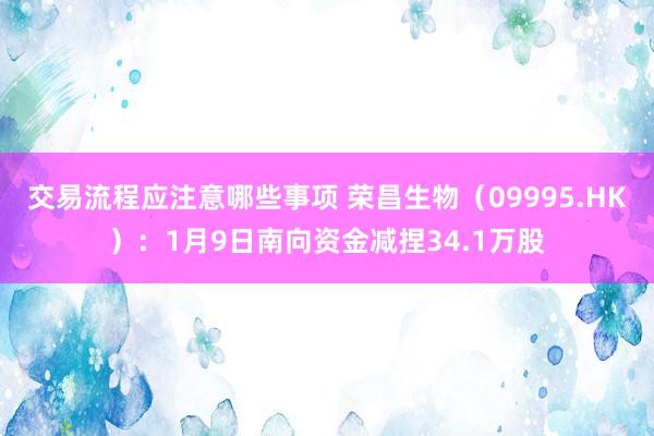 交易流程应注意哪些事项 荣昌生物（09995.HK）：1月9日南向资金减捏34.1万股