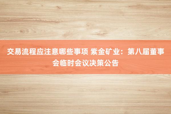 交易流程应注意哪些事项 紫金矿业：第八届董事会临时会议决策公告