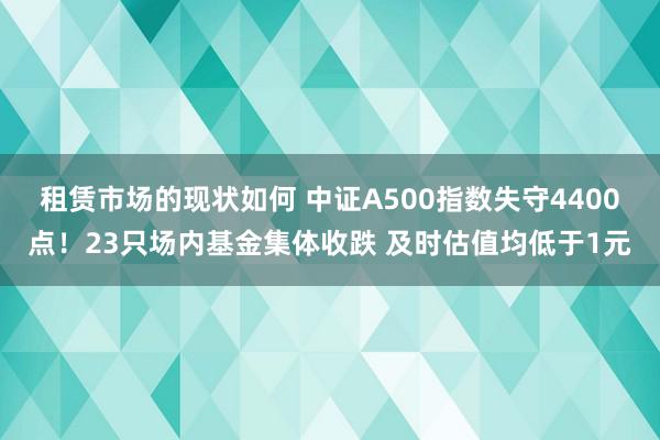 租赁市场的现状如何 中证A500指数失守4400点！23只场内基金集体收跌 及时估值均低于1元