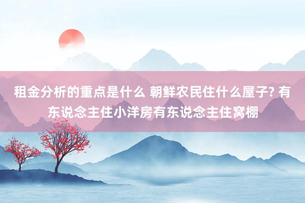 租金分析的重点是什么 朝鲜农民住什么屋子? 有东说念主住小洋房有东说念主住窝棚