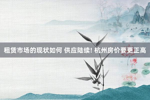 租赁市场的现状如何 供应陆续! 杭州房价要更正高