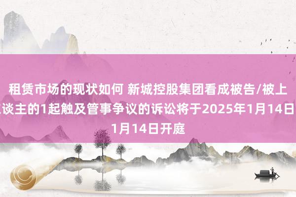 租赁市场的现状如何 新城控股集团看成被告/被上诉东谈主的1起触及管事争议的诉讼将于2025年1月14日开庭