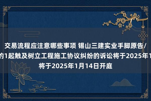 交易流程应注意哪些事项 锡山三建实业手脚原告/上诉东谈主的1起触及树立工程施工协议纠纷的诉讼将于2025年1月14日开庭