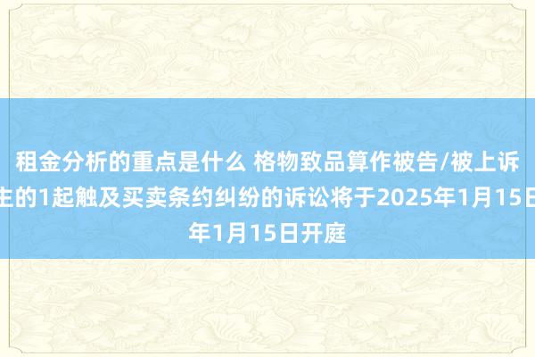 租金分析的重点是什么 格物致品算作被告/被上诉东谈主的1起触及买卖条约纠纷的诉讼将于2025年1月15日开庭