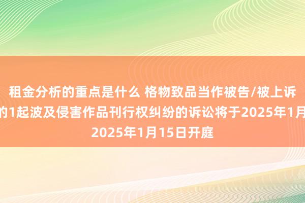 租金分析的重点是什么 格物致品当作被告/被上诉东说念主的1起波及侵害作品刊行权纠纷的诉讼将于2025年1月15日开庭